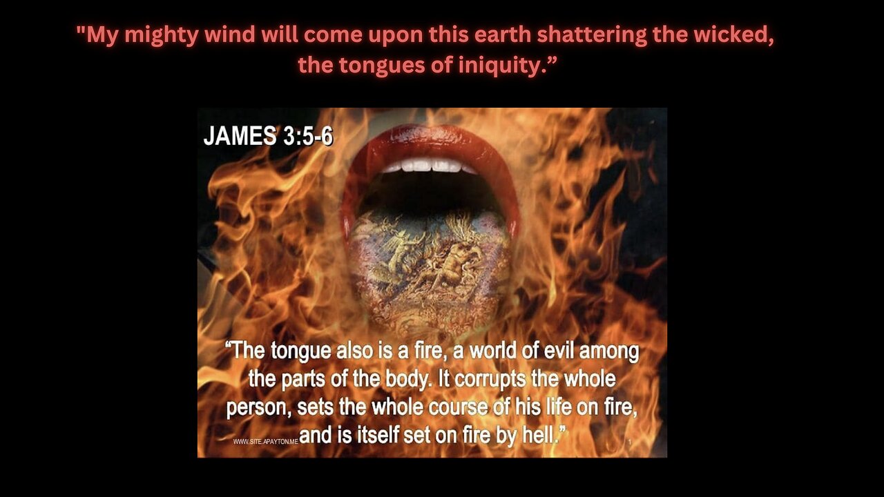 "My mighty wind will come upon this earth shattering the wicked, the tongues of iniquity."