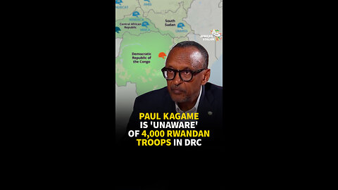 PAUL KAGAME IS 'UNAWARE' OF 4,000 RWANDAN TROOPS IN DRC