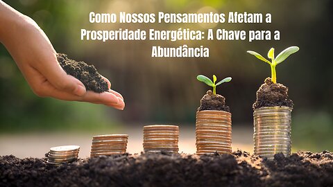 Como Nossos Pensamentos Afetam a Prosperidade Energética: A Chave para a Abundância