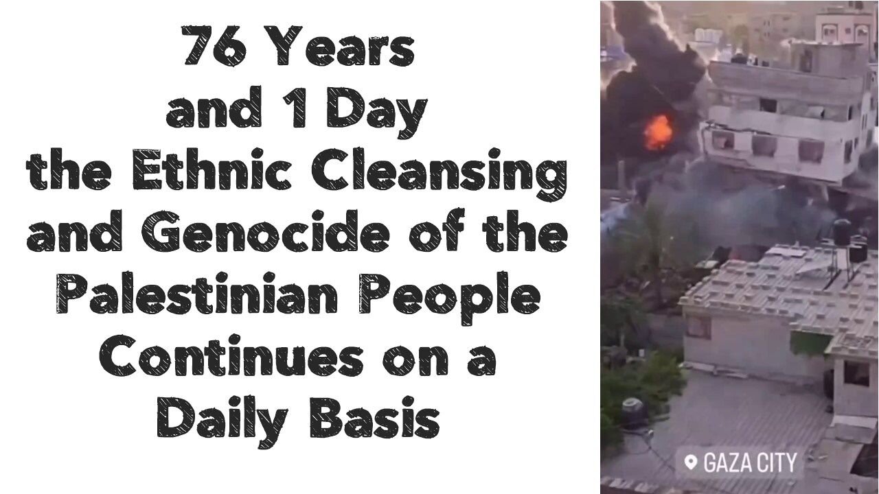 76 Years and 1 Day the Ethnic Cleansing and Genocide of the Palestinian People Continues