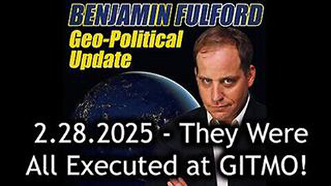 BENJAMIN FULFORD - FEB 28, 2025 - THEY WERE ALL EXECUTED AT GITMO!