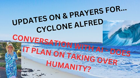 UPDATES ON CYCLONE ALFRED & CONVERSATION WITH AI - DOES IT WANT TO TAKE OVER HUMANITY?