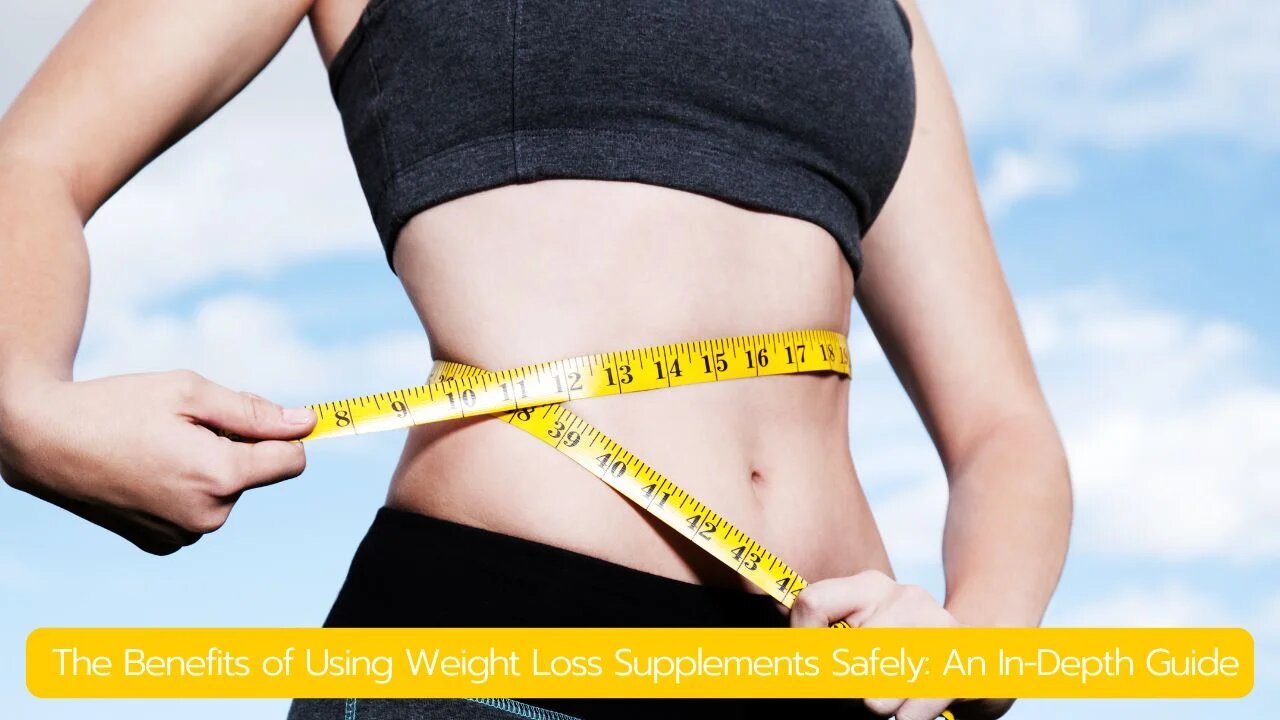 The Benefits of Using Weight Loss Supplements Safely: An In-Depth Guide