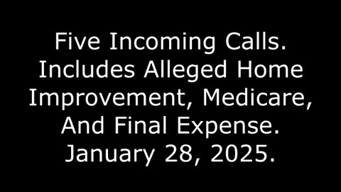 Five Incoming Calls: Includes Alleged Home Improvement, Medicare, And Final Expense, 1/28/25