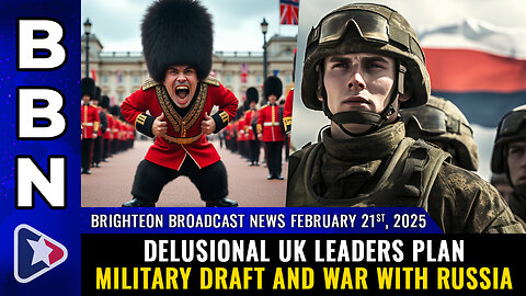 BBN, Feb 21, 2025 – Delusional UK leaders plan military draft and WAR WITH RUSSIA