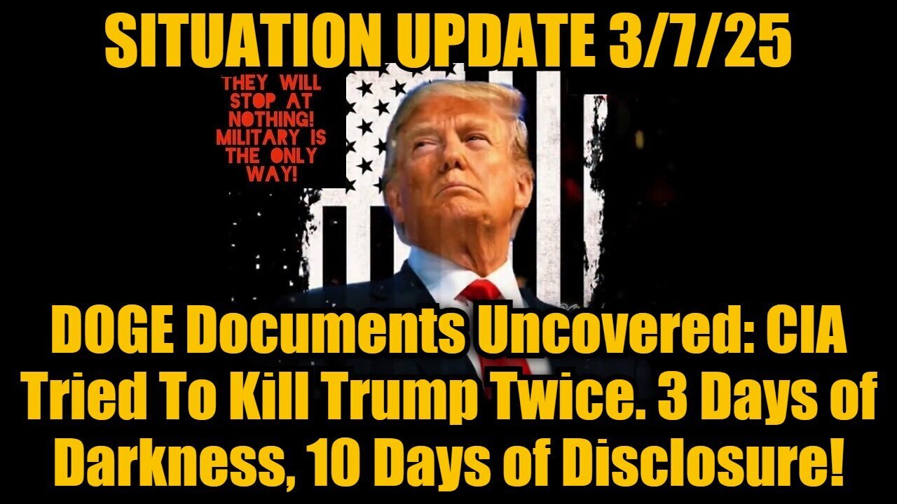 Situation Update 3/7/25: CIA Tried To Kill Trump Twice, 3 Days of Darkness, 10 Days of Disclosure!