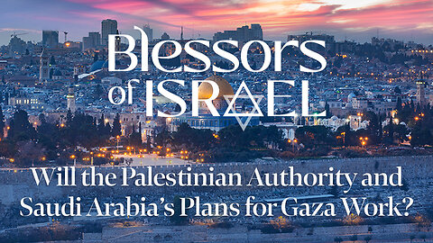 Blessors of Israel Podcast Episode 71: Will the PA and Saudi Arabia’s Plans for Gaza Work?