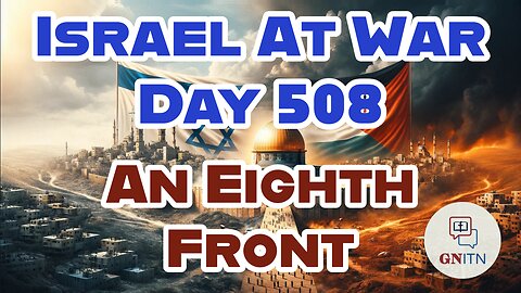 GNITN Special Edition Israel At War Day 508: An Eighth Front