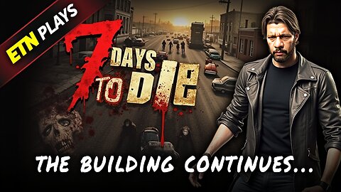 ETN Plays 7 Days To Die - The Building Continues!