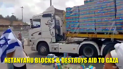 NETANYAHU BLOCKS AND DESTROYS AID TO GAZA