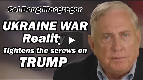 Col Douglas Macgregor: Ukraine War Reality Tightens the Screws on Trump