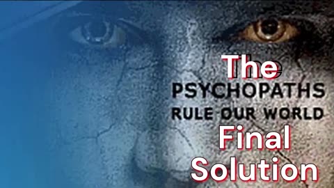 The PSYCHOPATHS rule our WORLD- The FINAL SOLUTION