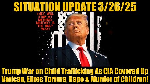 Situation Update 3.26.25 - Trump War on Child Trafficking As CIA Covered Up Vatican..