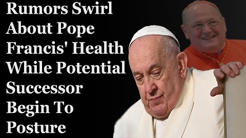 Rumors Swirl About Pope Francis' Health While Posturing By Successors Starts