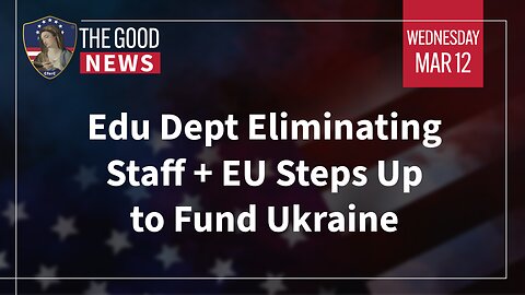 The Good News - Mar 12th 2025: Edu Dept Eliminating Staff, EU Steps Up to Fund Ukraine + More!