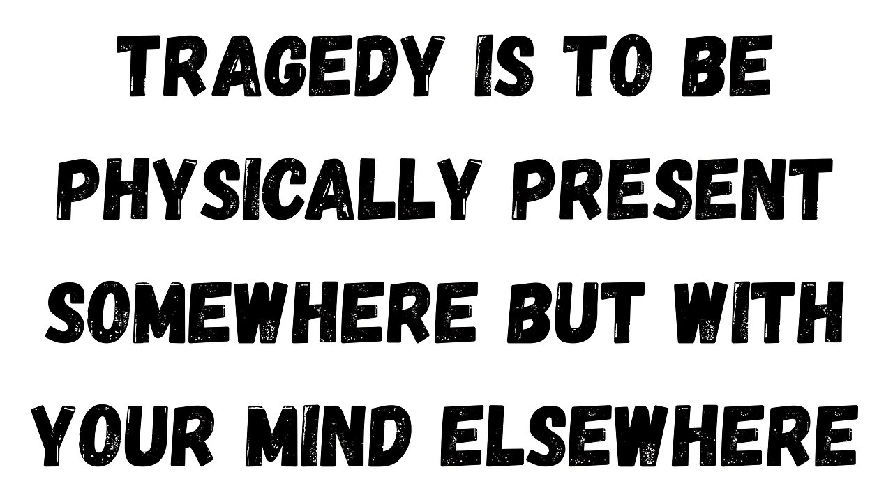 06 Key Takeaway: Tragedy is to be Physically Present Somewhere, but with your Mind Elsewhere