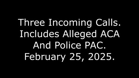 Three Incoming Calls: Includes Alleged ACA And Police PAC, February 25, 2025