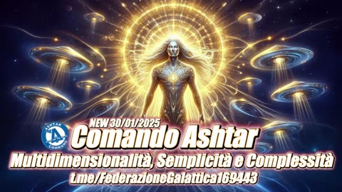 NEW 30/01/2025Comando Ashtar: Multidimensionalità, Semplicità e Complessità.