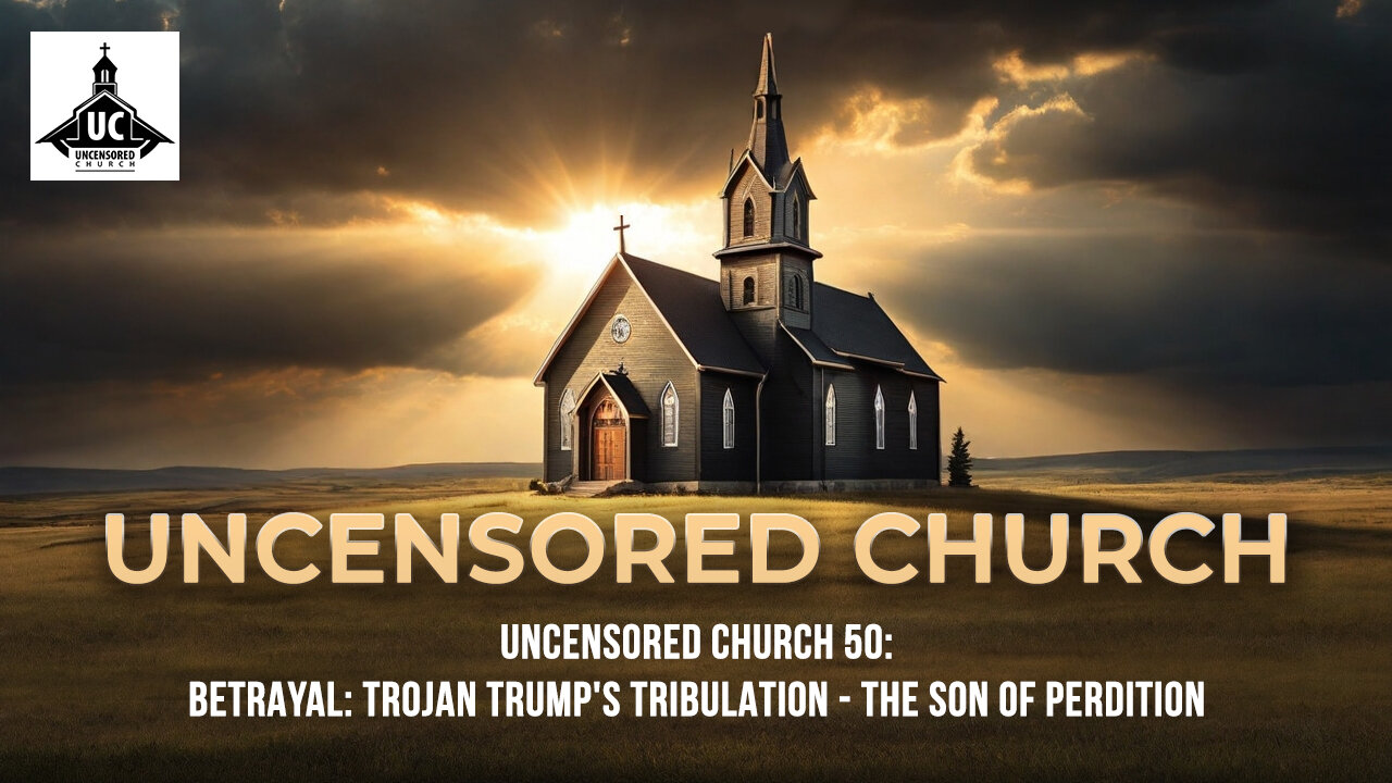 Uncensored Church 50 (Edited): Betrayal: Trojan Trump's Tribulation - The Son of Perdition