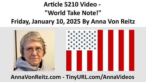 Article 5210 Video - World Take Note! - Friday, January 10, 2025 By Anna Von Reitz