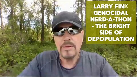 LARRY FINK GENOCIDAL NERD-A-THON - THE BRIGHT SIDE OF DEPOPULATION