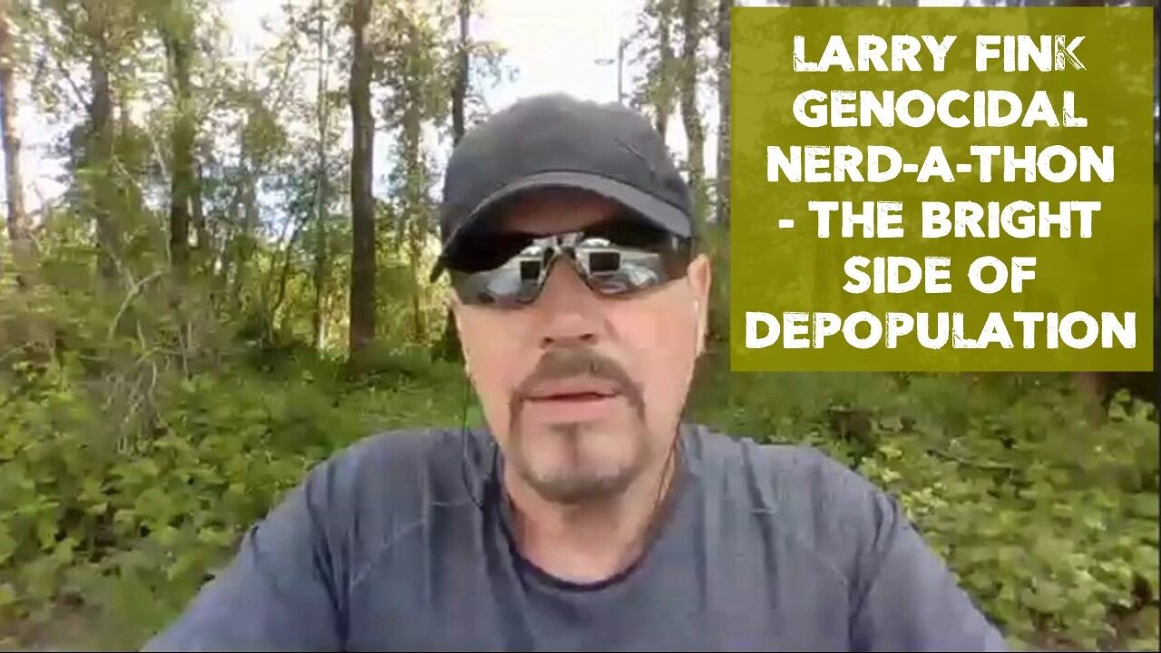 LARRY FINK GENOCIDAL NERD-A-THON - THE BRIGHT SIDE OF DEPOPULATION