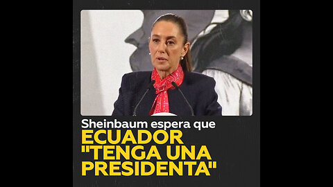 Sheinbaum: “Ojalá en Ecuador pronto griten ‘presidenta’ con ‘A’”