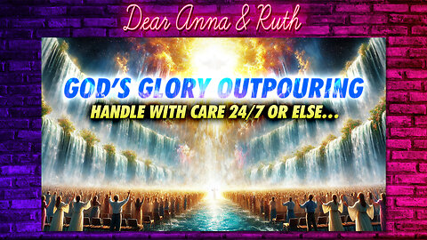 Dear Anna & Ruth: God’s Glory OUTpouring: Handle With Care 24/7 or else…