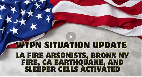 WTPN Situation Update- LA Fire Arsonists, Bronx NY Fire, CA Earthquake, and Sleeper Cells Activated