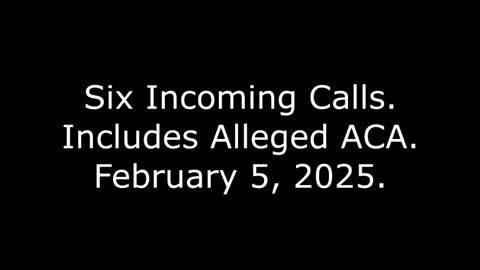 Six Incoming Calls: Includes Alleged ACA, February 5, 2025