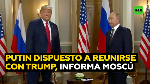 Moscú confirma la disposición de Putin a reunirse con Trump después de informarse de preparativos