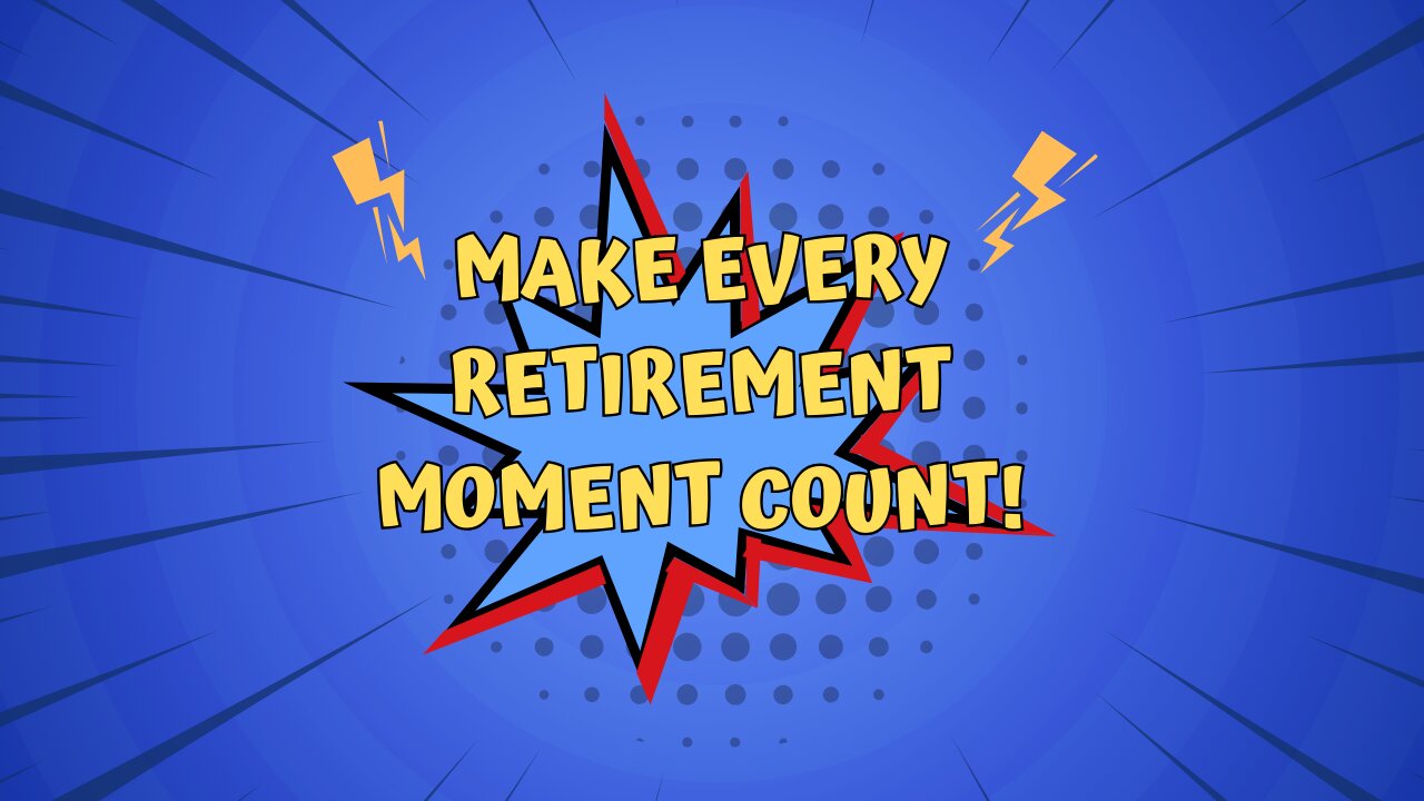 Make EVERY Retirement Moment COUNT!