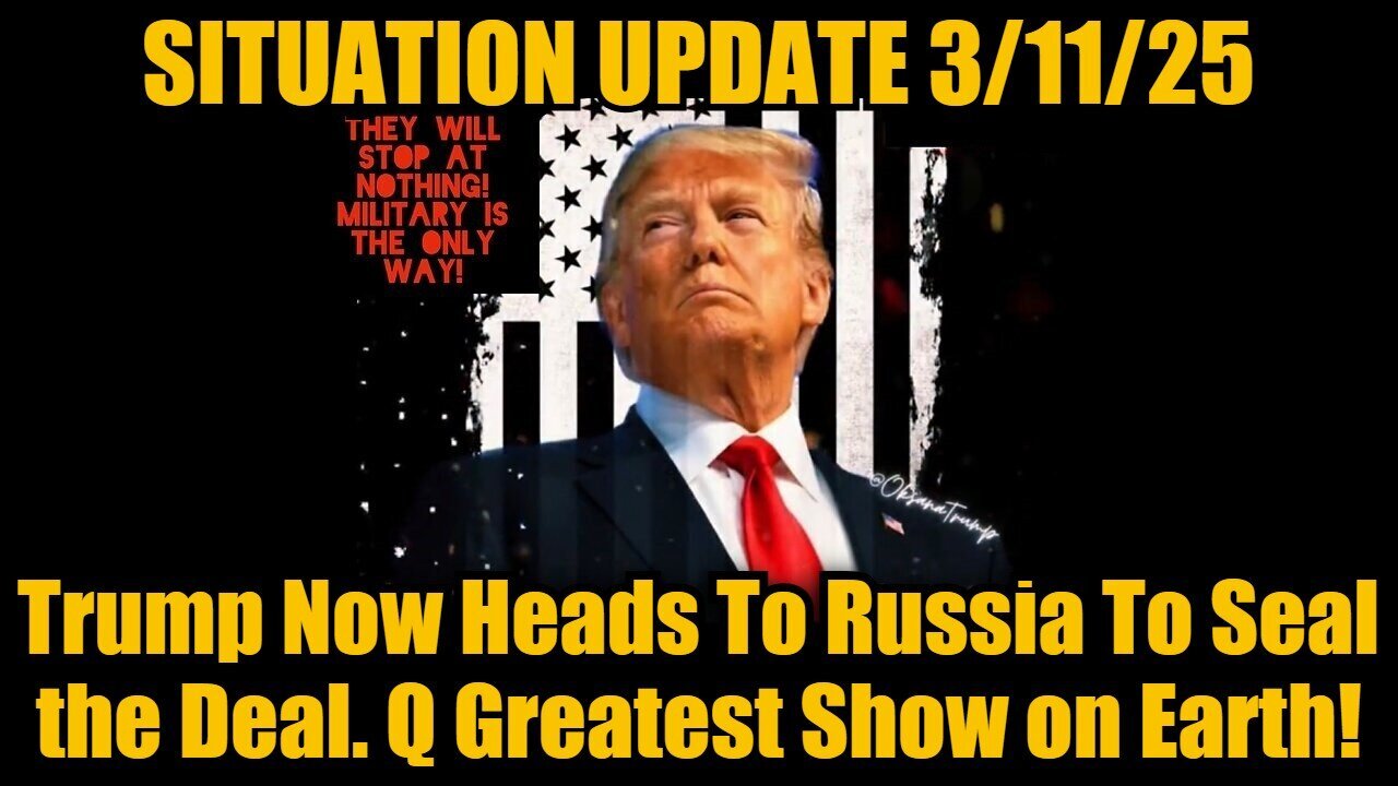 Situation Update 3/11/25: Trump Now Heads To Russia To Seal the Deal. Q Greatest Show on Earth!