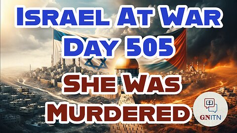 GNITN Special Edition Israel At War Day 505: She Was Murdered