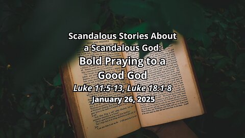 Scandalous Stories About a Scandalous God: Praying Boldly to a Good God - Luke 11:5-13; Luke 18:1-8