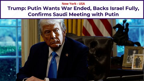 Trump: Putin Wants War Ended, Backs Israel Fully, Confirms, Saudi Talks Confirmed