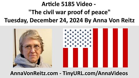 Article 5185 Video - The civil war proof of peace - Tuesday, December 24, 2024 By Anna Von Reitz