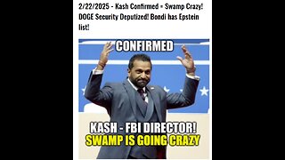 2/22/2025 - Kash Confirmed = Swamp Crazy! DOGE Security Deputized! Bondi has Epstein list!