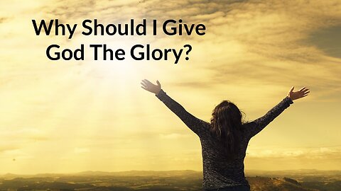 Why Should I Give God The Glory?