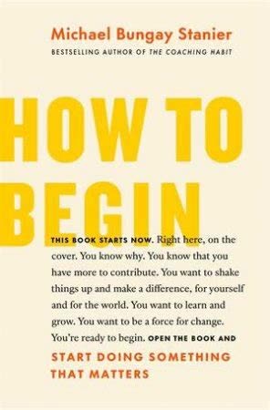 How to Begin by Michael Bungay Stanier | Summary
