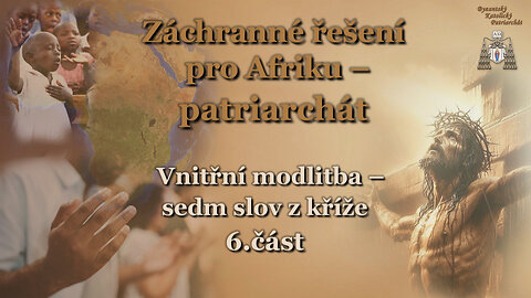 Záchranné řešení pro Afriku – patriarchát /Vnitřní modlitba – sedm slov z kříže - 6. část/