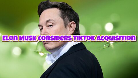 Elon Musk Considers TikTok Acquisition