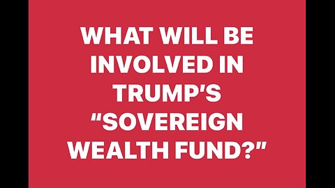 WHAT WILL BE INVOLVED IN TRUMP’S “SOVEREIGN WEALTH FUND?”