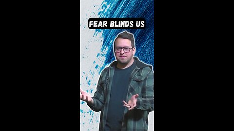 Fear blinds us