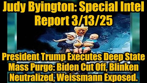 Judy Byington: Special Intel Report 3/13/25: President Trump Executes Deep State Mass Purge: Biden Cut Off, Blinken Neutralized, Weissmann Exposed.