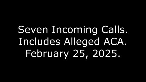 Seven Incoming Calls: Includes Alleged ACA, February 25, 2025