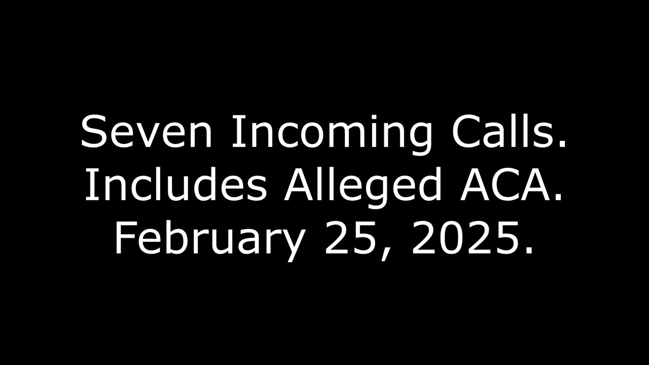 Seven Incoming Calls: Includes Alleged ACA, February 25, 2025