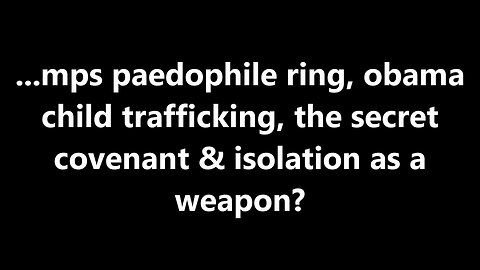 ...mps paedophile ring, obama child trafficking, the secret covenant & isolation as a weapon?