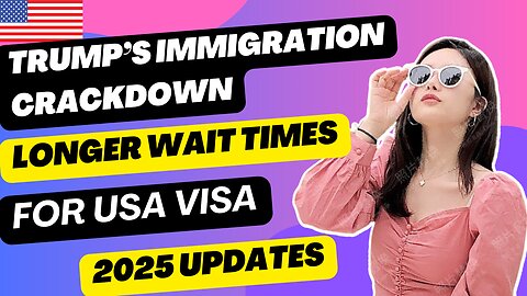 Trump’s Immigration Crackdown: Longer Wait Times for US Visas? 2025 Update