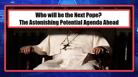 Who will be the Next Pope? The Astonishing Potential Agenda Ahead